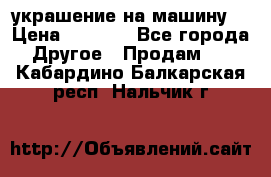 украшение на машину  › Цена ­ 2 000 - Все города Другое » Продам   . Кабардино-Балкарская респ.,Нальчик г.